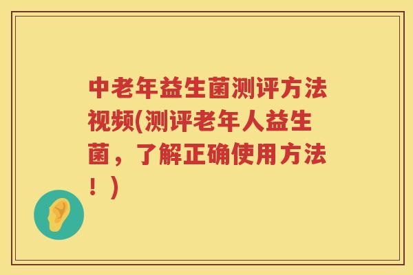 中老年益生菌测评方法视频(测评老年人益生菌，了解正确使用方法！)