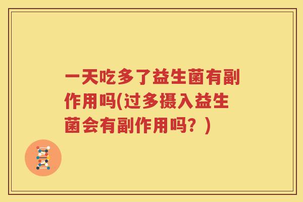 一天吃多了益生菌有副作用吗(过多摄入益生菌会有副作用吗？)