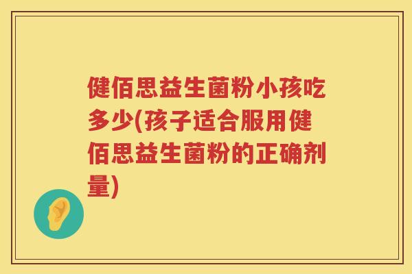 健佰思益生菌粉小孩吃多少(孩子适合服用健佰思益生菌粉的正确剂量)
