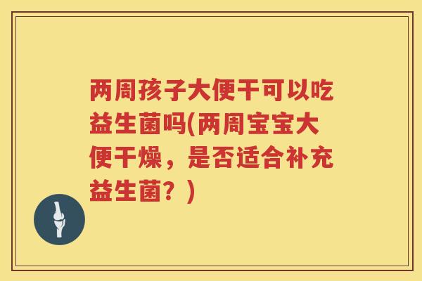 两周孩子大便干可以吃益生菌吗(两周宝宝大便干燥，是否适合补充益生菌？)