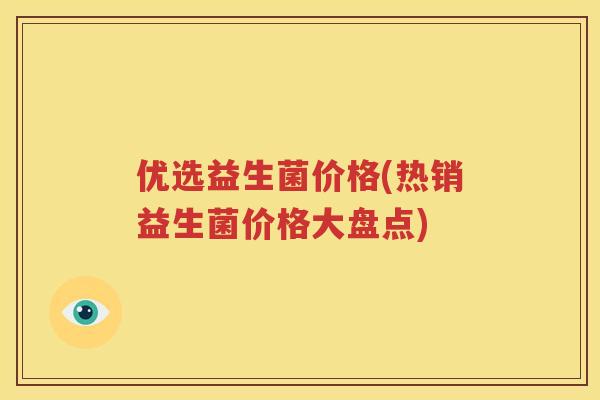 优选益生菌价格(热销益生菌价格大盘点)