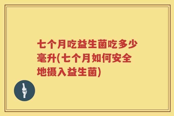 七个月吃益生菌吃多少毫升(七个月如何安全地摄入益生菌)