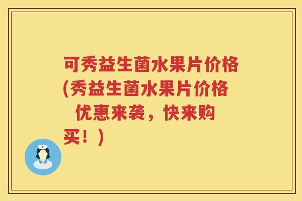 可秀益生菌水果片价格(秀益生菌水果片价格  优惠来袭，快来购买！)