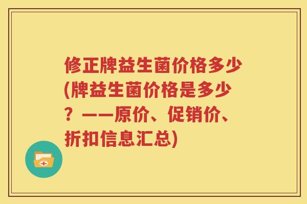 修正牌益生菌价格多少(牌益生菌价格是多少？——原价、促销价、折扣信息汇总)