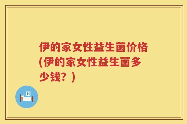 伊的家女性益生菌价格(伊的家女性益生菌多少钱？)