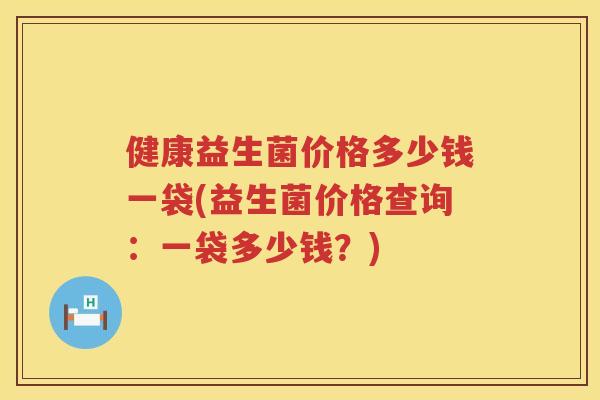 健康益生菌价格多少钱一袋(益生菌价格查询：一袋多少钱？)