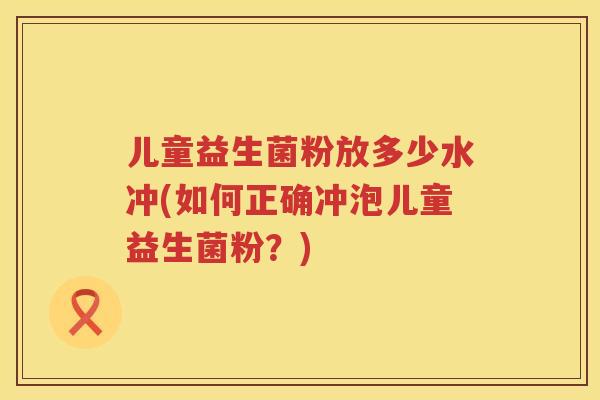 儿童益生菌粉放多少水冲(如何正确冲泡儿童益生菌粉？)