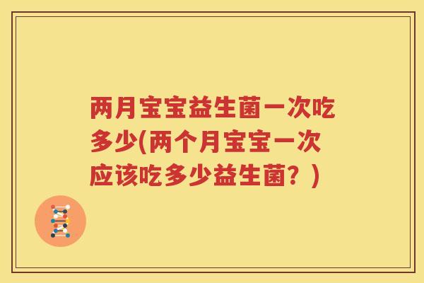 两月宝宝益生菌一次吃多少(两个月宝宝一次应该吃多少益生菌？)