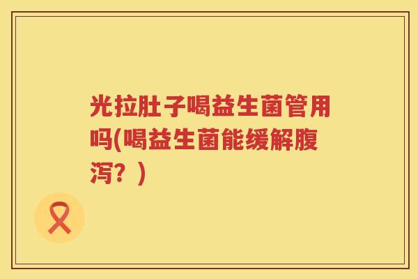 光拉肚子喝益生菌管用吗(喝益生菌能缓解腹泻？)