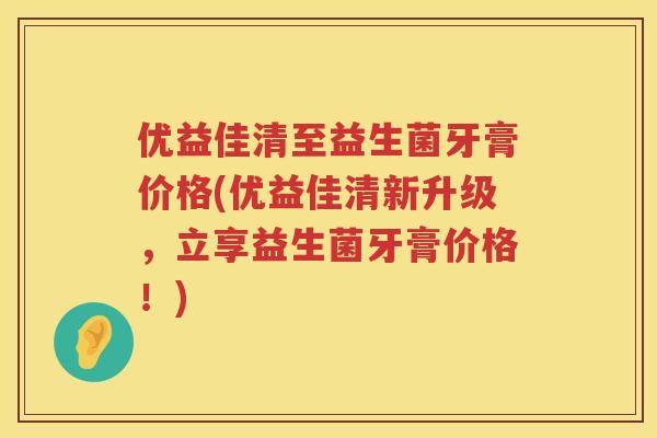 优益佳清至益生菌牙膏价格(优益佳清新升级，立享益生菌牙膏价格！)