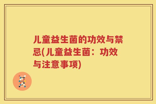 儿童益生菌的功效与禁忌(儿童益生菌：功效与注意事项)