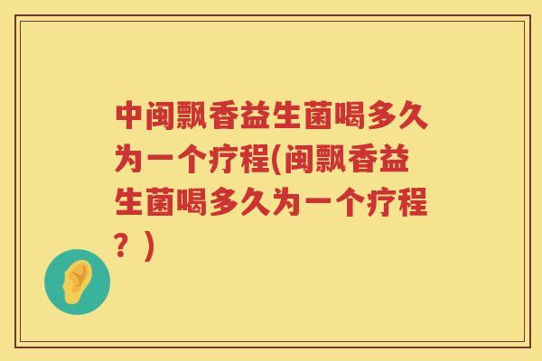 中闽飘香益生菌喝多久为一个疗程(闽飘香益生菌喝多久为一个疗程？)