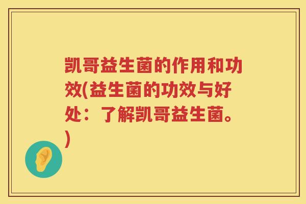 凯哥益生菌的作用和功效(益生菌的功效与好处：了解凯哥益生菌。)