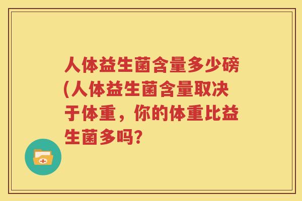 人体益生菌含量多少磅(人体益生菌含量取决于体重，你的体重比益生菌多吗？
