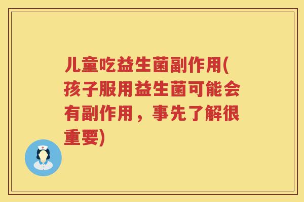 儿童吃益生菌副作用(孩子服用益生菌可能会有副作用，事先了解很重要)