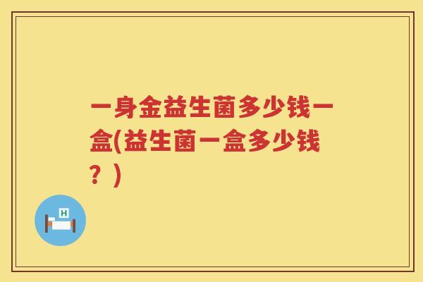 一身金益生菌多少钱一盒(益生菌一盒多少钱？)