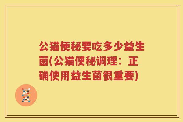 公猫便秘要吃多少益生菌(公猫便秘调理：正确使用益生菌很重要)