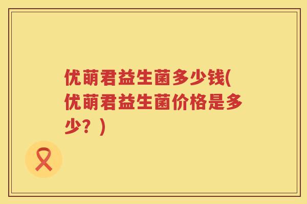 优萌君益生菌多少钱(优萌君益生菌价格是多少？)