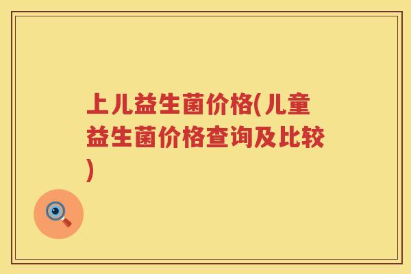 上儿益生菌价格(儿童益生菌价格查询及比较)