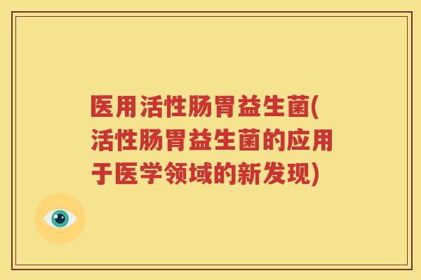 医用活性肠胃益生菌(活性肠胃益生菌的应用于医学领域的新发现)