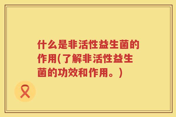 什么是非活性益生菌的作用(了解非活性益生菌的功效和作用。)