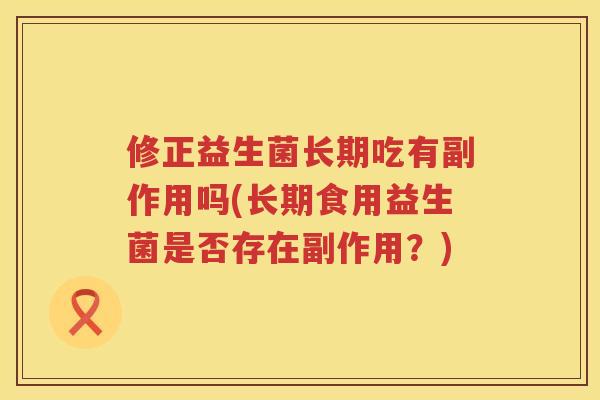 修正益生菌长期吃有副作用吗(长期食用益生菌是否存在副作用？)