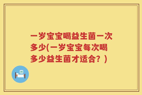 一岁宝宝喝益生菌一次多少(一岁宝宝每次喝多少益生菌才适合？)