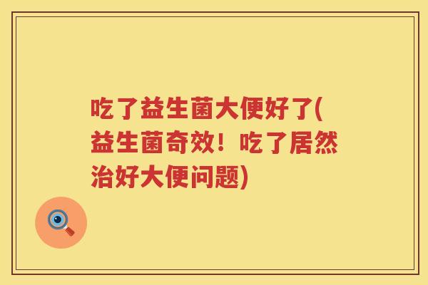 吃了益生菌大便好了(益生菌奇效！吃了居然治好大便问题)