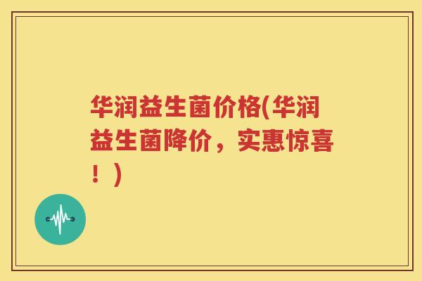 华润益生菌价格(华润益生菌降价，实惠惊喜！)