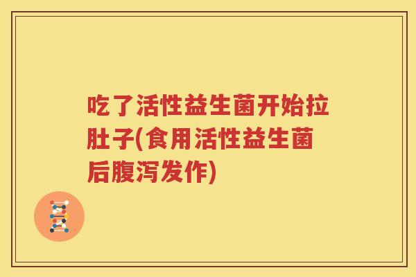 吃了活性益生菌开始拉肚子(食用活性益生菌后腹泻发作)