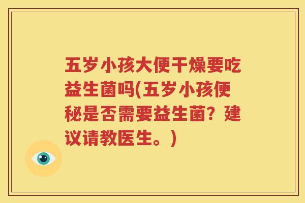 五岁小孩大便干燥要吃益生菌吗(五岁小孩便秘是否需要益生菌？建议请教医生。)
