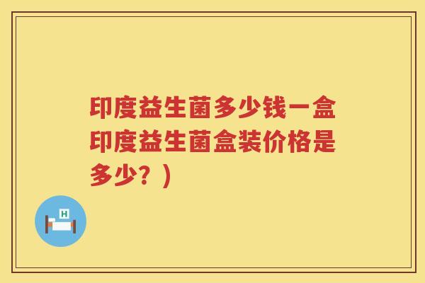 印度益生菌多少钱一盒印度益生菌盒装价格是多少？)