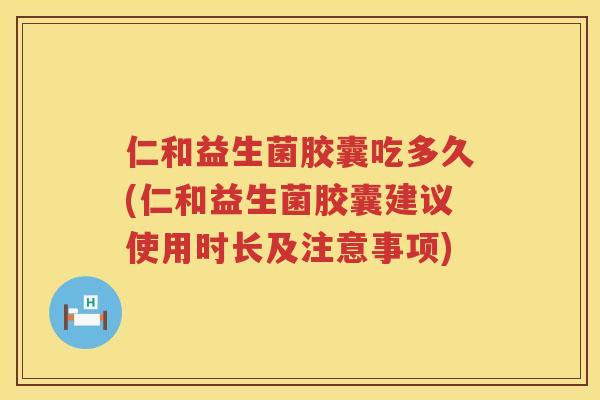 仁和益生菌胶囊吃多久(仁和益生菌胶囊建议使用时长及注意事项)