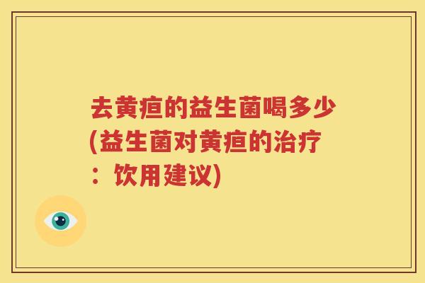 去黄疸的益生菌喝多少(益生菌对黄疸的治疗：饮用建议)