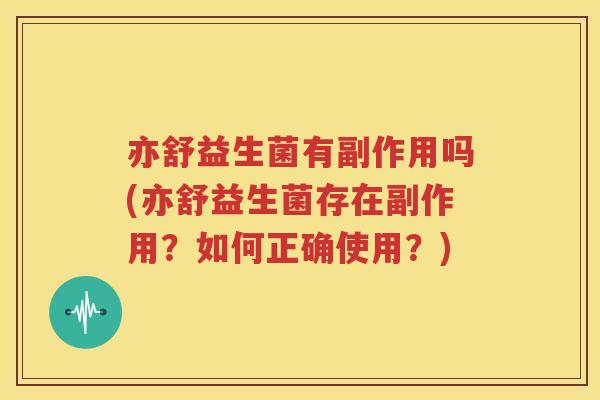 亦舒益生菌有副作用吗(亦舒益生菌存在副作用？如何正确使用？)
