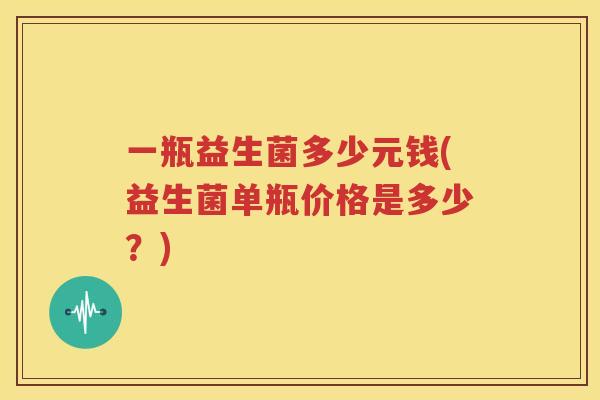 一瓶益生菌多少元钱(益生菌单瓶价格是多少？)