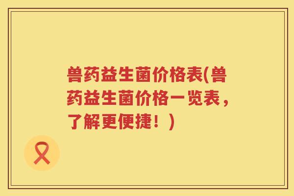兽药益生菌价格表(兽药益生菌价格一览表，了解更便捷！)