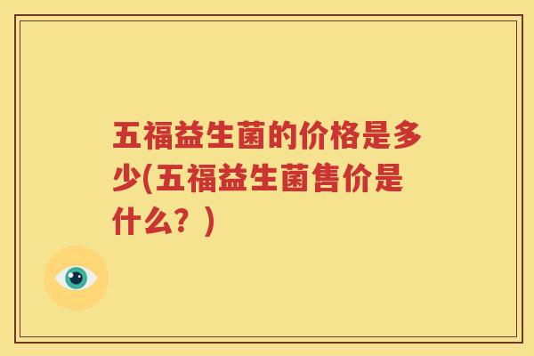 五福益生菌的价格是多少(五福益生菌售价是什么？)
