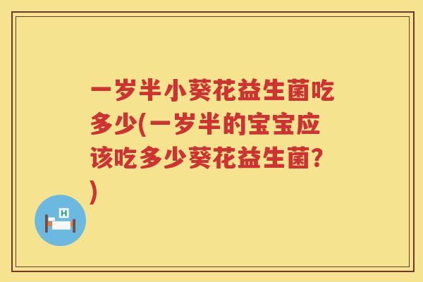一岁半小葵花益生菌吃多少(一岁半的宝宝应该吃多少葵花益生菌？)