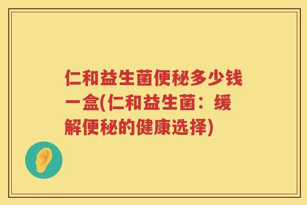 仁和益生菌便秘多少钱一盒(仁和益生菌：缓解便秘的健康选择)