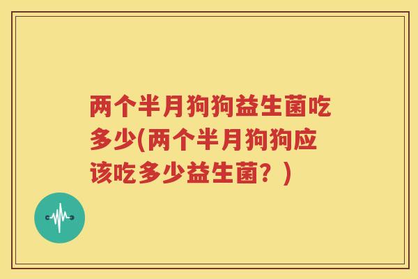 两个半月狗狗益生菌吃多少(两个半月狗狗应该吃多少益生菌？)