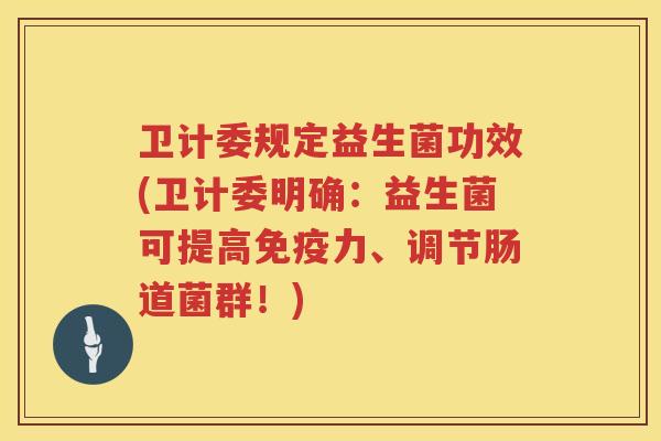卫计委规定益生菌功效(卫计委明确：益生菌可提高免疫力、调节肠道菌群！)