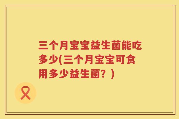 三个月宝宝益生菌能吃多少(三个月宝宝可食用多少益生菌？)