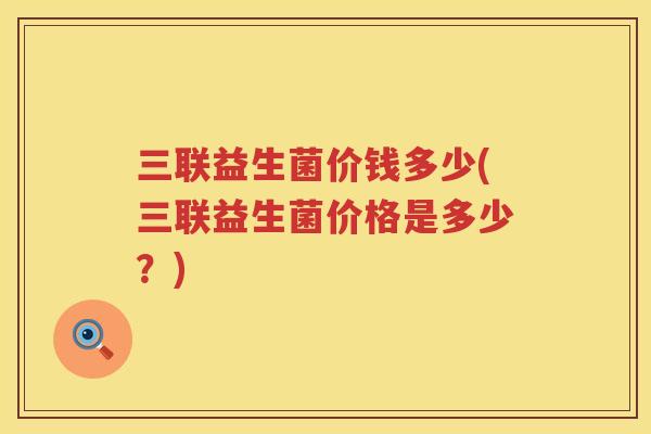 三联益生菌价钱多少(三联益生菌价格是多少？)