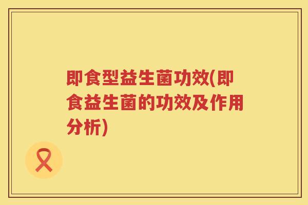 即食型益生菌功效(即食益生菌的功效及作用分析)