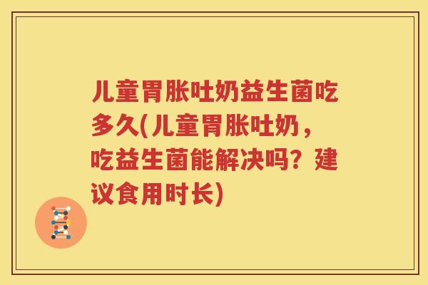儿童胃胀吐奶益生菌吃多久(儿童胃胀吐奶，吃益生菌能解决吗？建议食用时长)