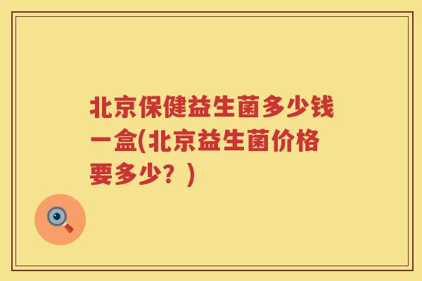 北京保健益生菌多少钱一盒(北京益生菌价格要多少？)