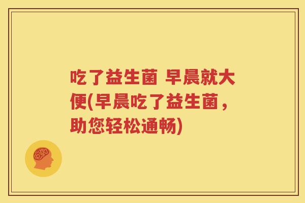 吃了益生菌 早晨就大便(早晨吃了益生菌，助您轻松通畅)