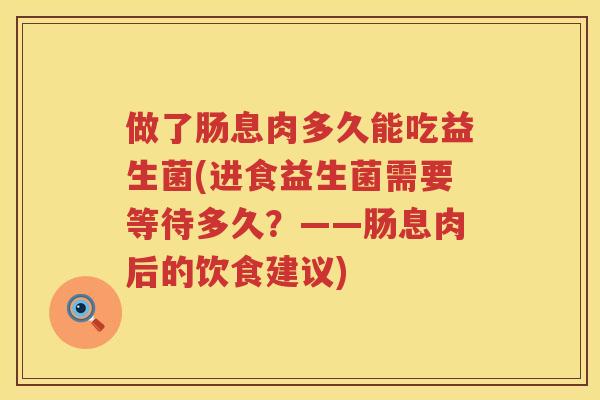 做了肠息肉多久能吃益生菌(进食益生菌需要等待多久？——肠息肉后的饮食建议)