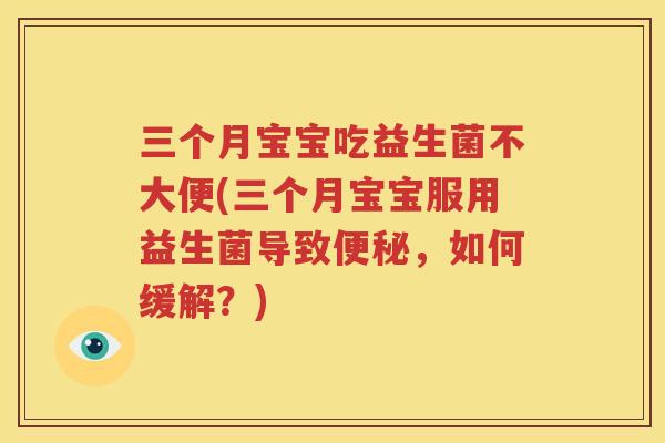 三个月宝宝吃益生菌不大便(三个月宝宝服用益生菌导致便秘，如何缓解？)